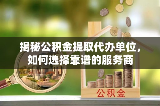 鹤城揭秘公积金提取代办单位，如何选择靠谱的服务商