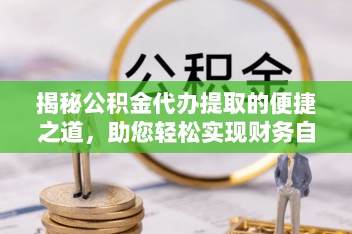 鹤城揭秘公积金代办提取的便捷之道，助您轻松实现财务自由