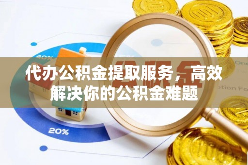 鹤城代办公积金提取服务，高效解决你的公积金难题