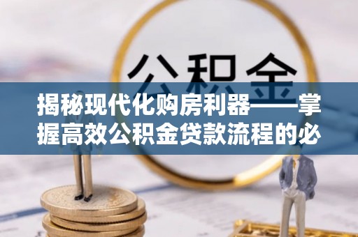 鹤城揭秘现代化购房利器——掌握高效公积金贷款流程的必备指南