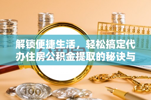 鹤城解锁便捷生活，轻松搞定代办住房公积金提取的秘诀与技巧