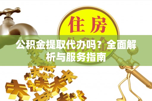 鹤城公积金提取代办吗？全面解析与服务指南