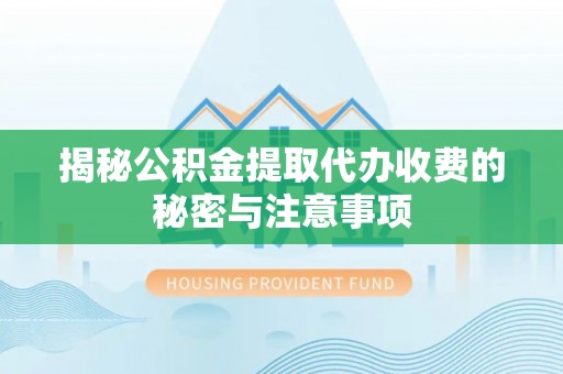 鹤城揭秘公积金提取代办收费的秘密与注意事项