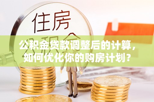 鹤城公积金贷款调整后的计算，如何优化你的购房计划？