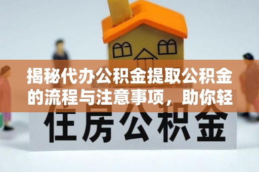 鹤城揭秘代办公积金提取公积金的流程与注意事项，助你轻松拿回属于你的钱