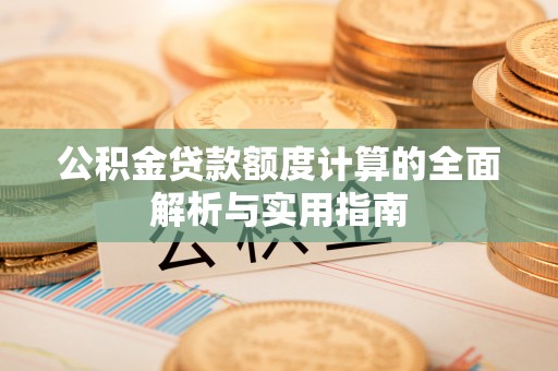 鹤城公积金贷款额度计算的全面解析与实用指南