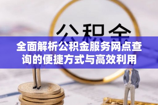 鹤城全面解析公积金服务网点查询的便捷方式与高效利用