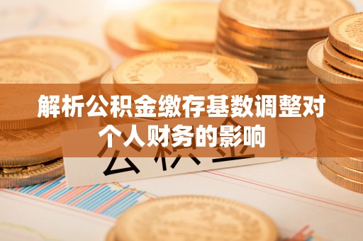 鹤城解析公积金缴存基数调整对个人财务的影响