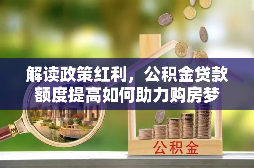 鹤城解读政策红利，公积金贷款额度提高如何助力购房梦