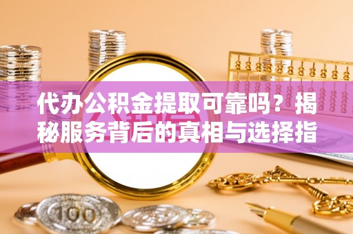 鹤城代办公积金提取可靠吗？揭秘服务背后的真相与选择指南