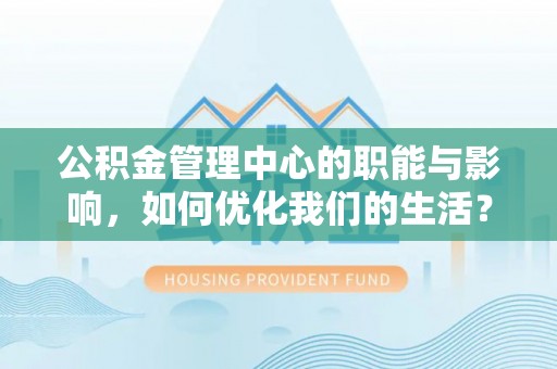 鹤城公积金管理中心的职能与影响，如何优化我们的生活？