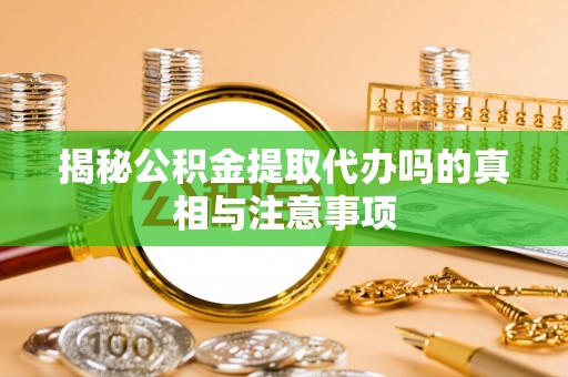 鹤城揭秘公积金提取代办吗的真相与注意事项