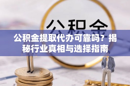 鹤城公积金提取代办可靠吗？揭秘行业真相与选择指南