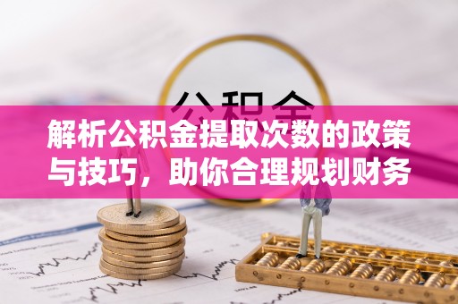 鹤城解析公积金提取次数的政策与技巧，助你合理规划财务未来