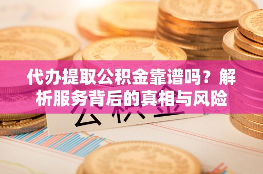 鹤城代办提取公积金靠谱吗？解析服务背后的真相与风险