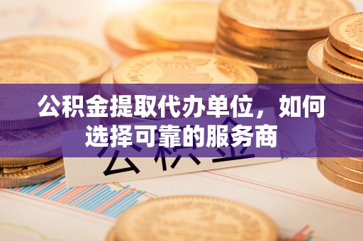 鹤城公积金提取代办单位，如何选择可靠的服务商