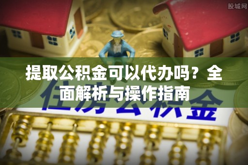 鹤城提取公积金可以代办吗？全面解析与操作指南