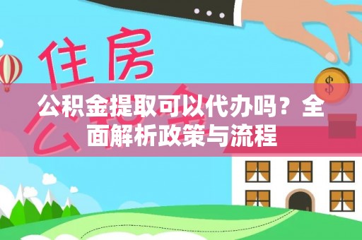 鹤城公积金提取可以代办吗？全面解析政策与流程