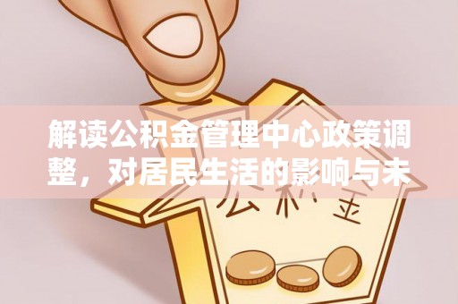 鹤城解读公积金管理中心政策调整，对居民生活的影响与未来展望