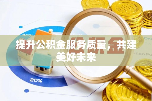 鹤城提升公积金服务质量，共建美好未来