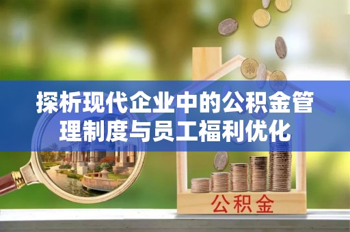 鹤城探析现代企业中的公积金管理制度与员工福利优化