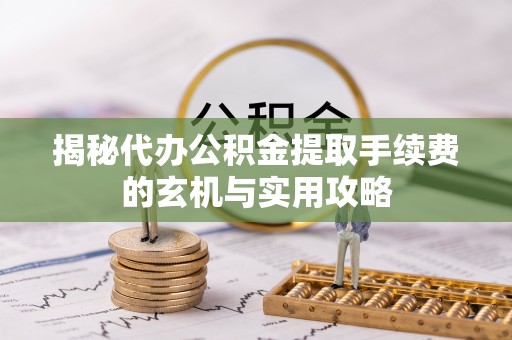 鹤城揭秘代办公积金提取手续费的玄机与实用攻略