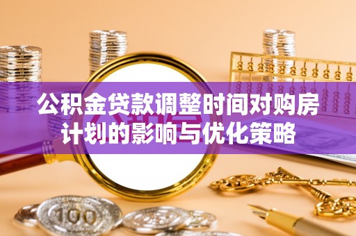 鹤城公积金贷款调整时间对购房计划的影响与优化策略