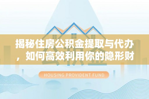 鹤城揭秘住房公积金提取与代办，如何高效利用你的隐形财富？