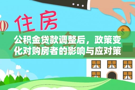 鹤城公积金贷款调整后，政策变化对购房者的影响与应对策略