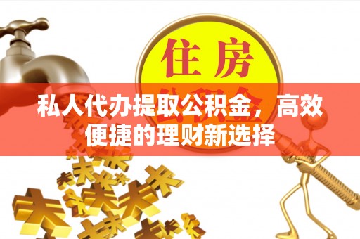 鹤城私人代办提取公积金，高效便捷的理财新选择