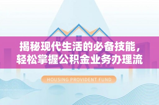 鹤城揭秘现代生活的必备技能，轻松掌握公积金业务办理流程
