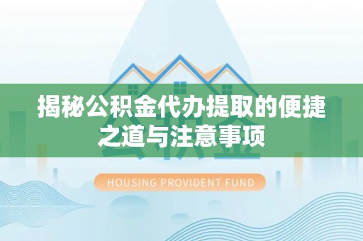 鹤城揭秘公积金代办提取的便捷之道与注意事项
