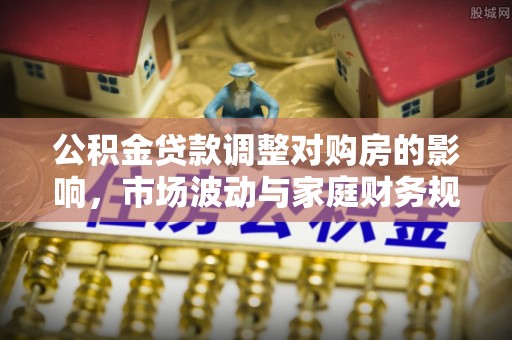 鹤城公积金贷款调整对购房的影响，市场波动与家庭财务规划