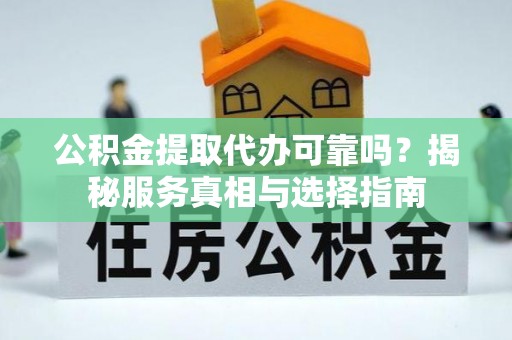 鹤城公积金提取代办可靠吗？揭秘服务真相与选择指南