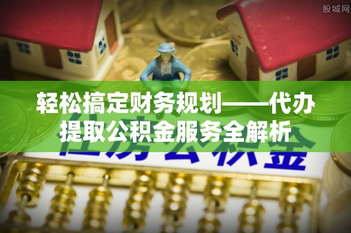 鹤城轻松搞定财务规划——代办提取公积金服务全解析