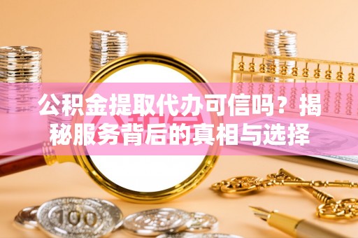 鹤城公积金提取代办可信吗？揭秘服务背后的真相与选择
