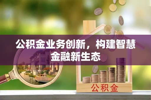 鹤城公积金业务创新，构建智慧金融新生态