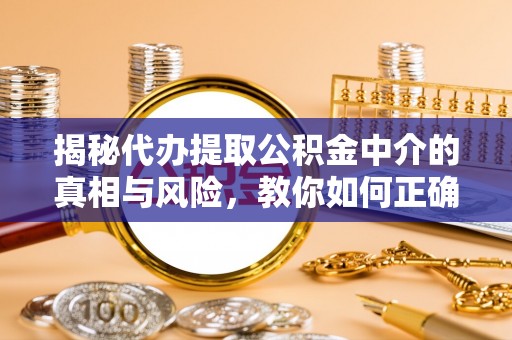 鹤城揭秘代办提取公积金中介的真相与风险，教你如何正确操作