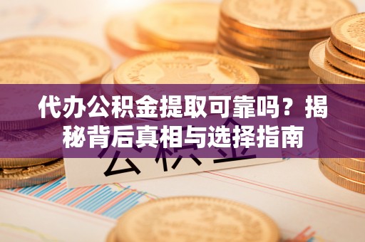 鹤城代办公积金提取可靠吗？揭秘背后真相与选择指南