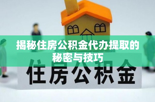 鹤城揭秘住房公积金代办提取的秘密与技巧