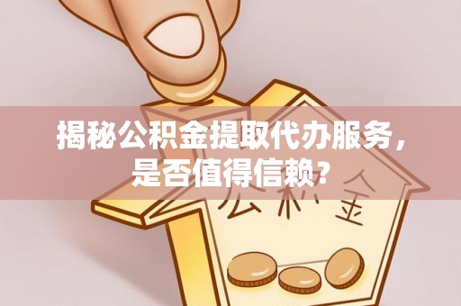 鹤城揭秘公积金提取代办服务，是否值得信赖？