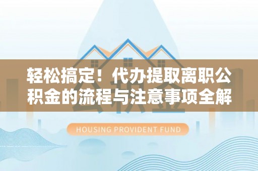 鹤城轻松搞定！代办提取离职公积金的流程与注意事项全解析