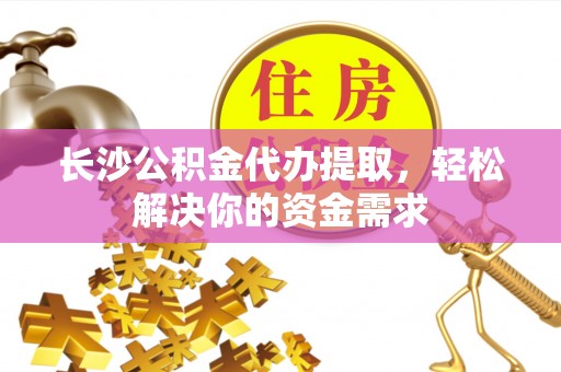鹤城长沙公积金代办提取，轻松解决你的资金需求