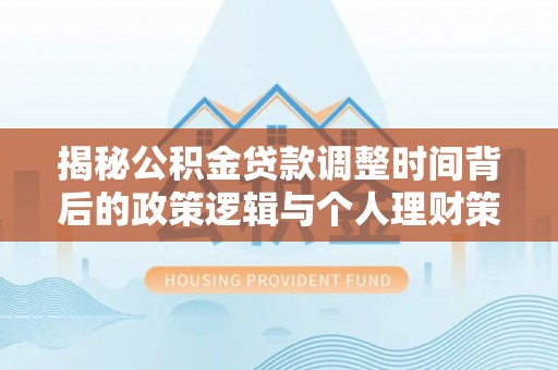 鹤城揭秘公积金贷款调整时间背后的政策逻辑与个人理财策略