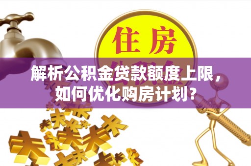 鹤城解析公积金贷款额度上限，如何优化购房计划？