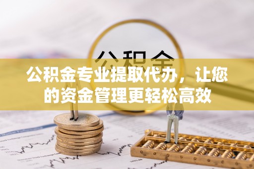 鹤城公积金专业提取代办，让您的资金管理更轻松高效