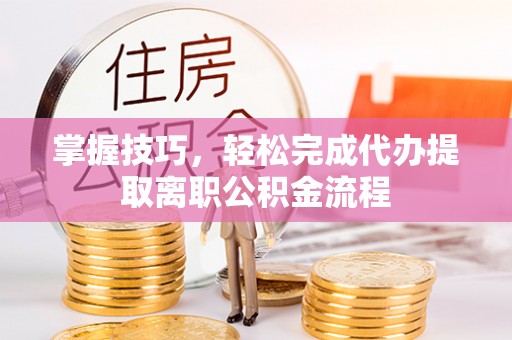 鹤城掌握技巧，轻松完成代办提取离职公积金流程