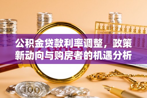 鹤城公积金贷款利率调整，政策新动向与购房者的机遇分析
