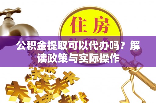 鹤城公积金提取可以代办吗？解读政策与实际操作