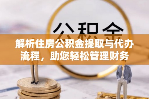 鹤城解析住房公积金提取与代办流程，助您轻松管理财务